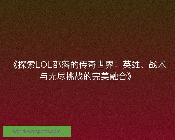 《探索LOL部落的传奇世界：英雄、战术与无尽挑战的完美融合》
