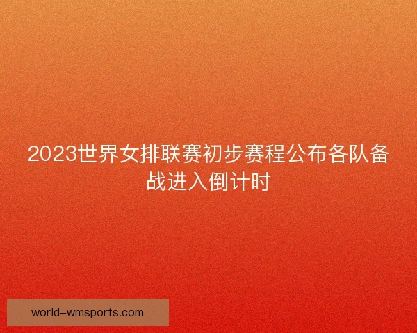 2023世界女排联赛初步赛程公布各队备战进入倒计时