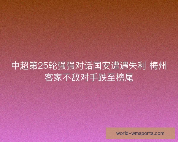 中超第25轮强强对话国安遭遇失利 梅州客家不敌对手跌至榜尾