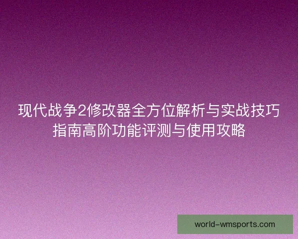 现代战争2修改器全方位解析与实战技巧指南高阶功能评测与使用攻略