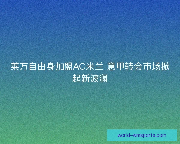 莱万自由身加盟AC米兰 意甲转会市场掀起新波澜