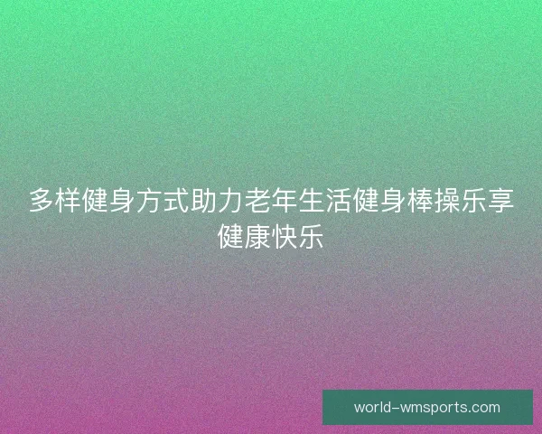 多样健身方式助力老年生活健身棒操乐享健康快乐