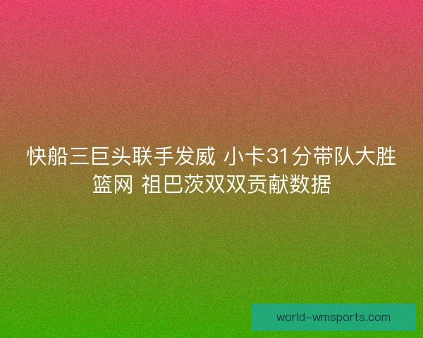 快船三巨头联手发威 小卡31分带队大胜篮网 祖巴茨双双贡献数据