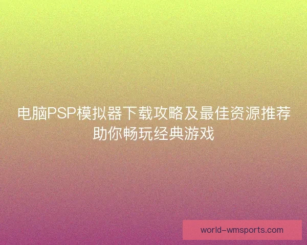 电脑PSP模拟器下载攻略及最佳资源推荐助你畅玩经典游戏