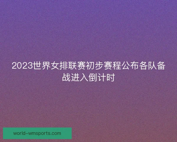 2023世界女排联赛初步赛程公布各队备战进入倒计时