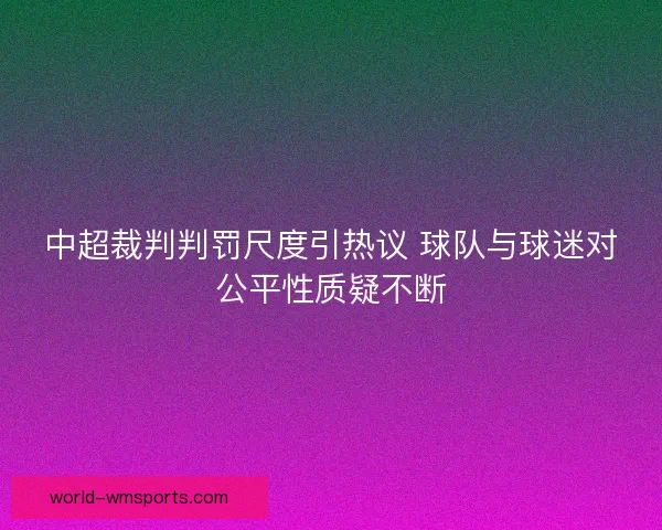 中超裁判判罚尺度引热议 球队与球迷对公平性质疑不断