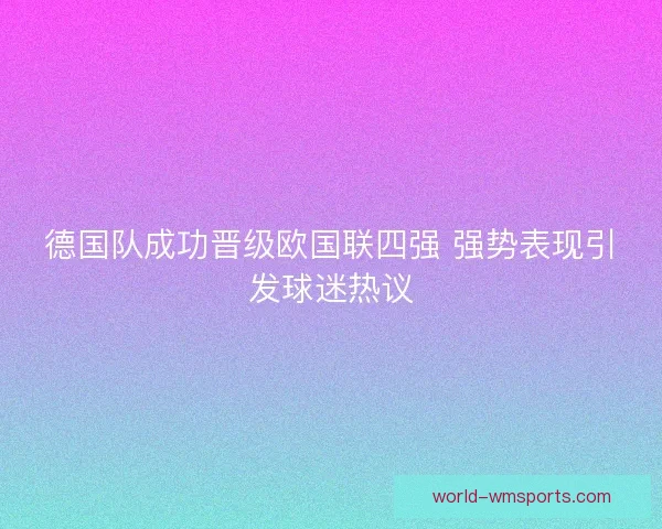 德国队成功晋级欧国联四强 强势表现引发球迷热议