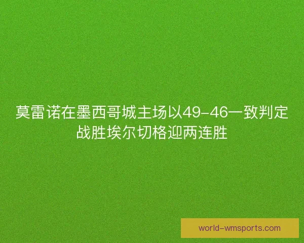 莫雷诺在墨西哥城主场以49-46一致判定战胜埃尔切格迎两连胜