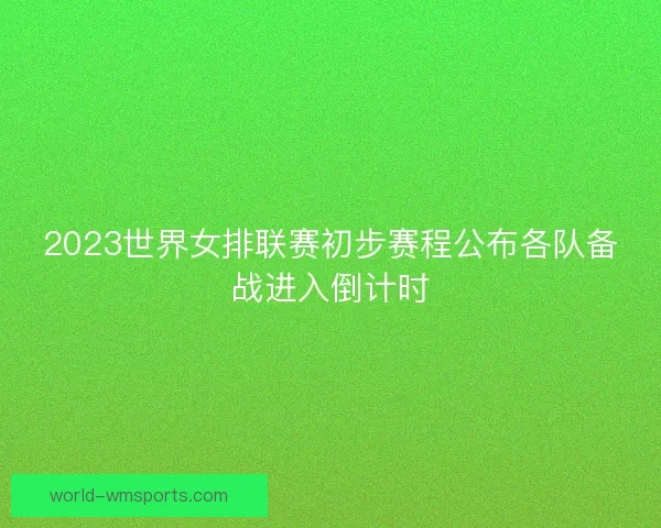 2023世界女排联赛初步赛程公布各队备战进入倒计时