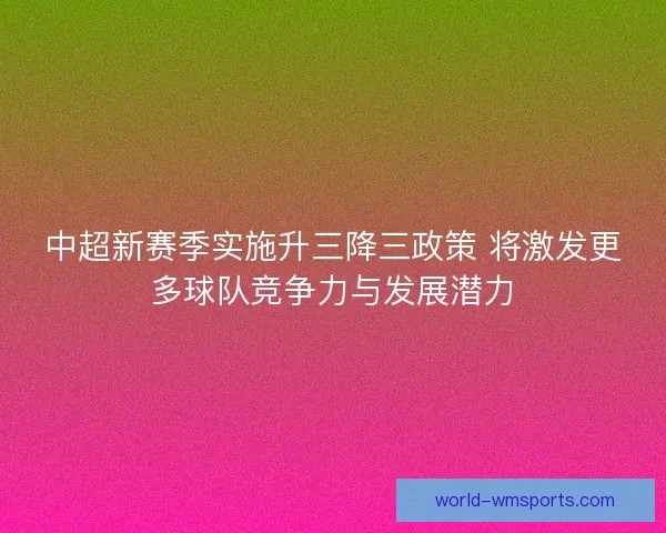 中超新赛季实施升三降三政策 将激发更多球队竞争力与发展潜力