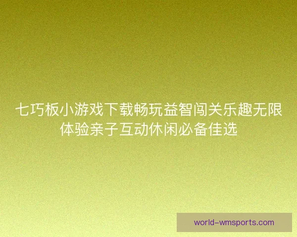 七巧板小游戏下载畅玩益智闯关乐趣无限体验亲子互动休闲必备佳选