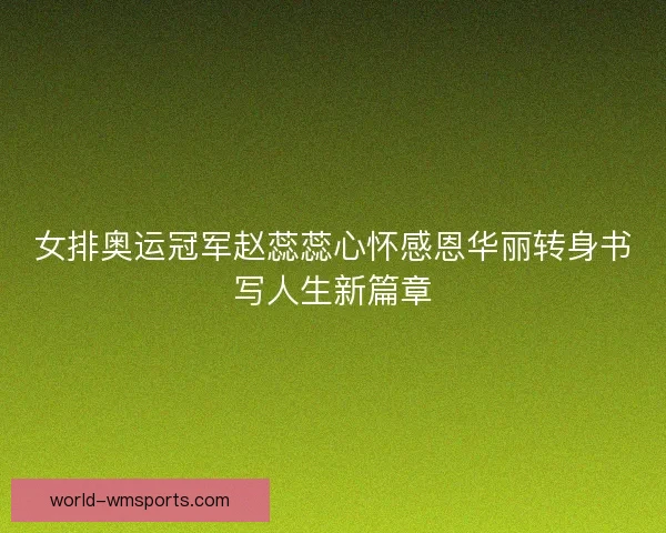 女排奥运冠军赵蕊蕊心怀感恩华丽转身书写人生新篇章