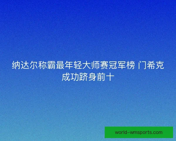 纳达尔称霸最年轻大师赛冠军榜 门希克成功跻身前十