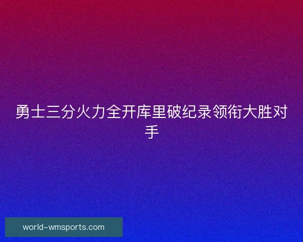 勇士三分火力全开库里破纪录领衔大胜对手